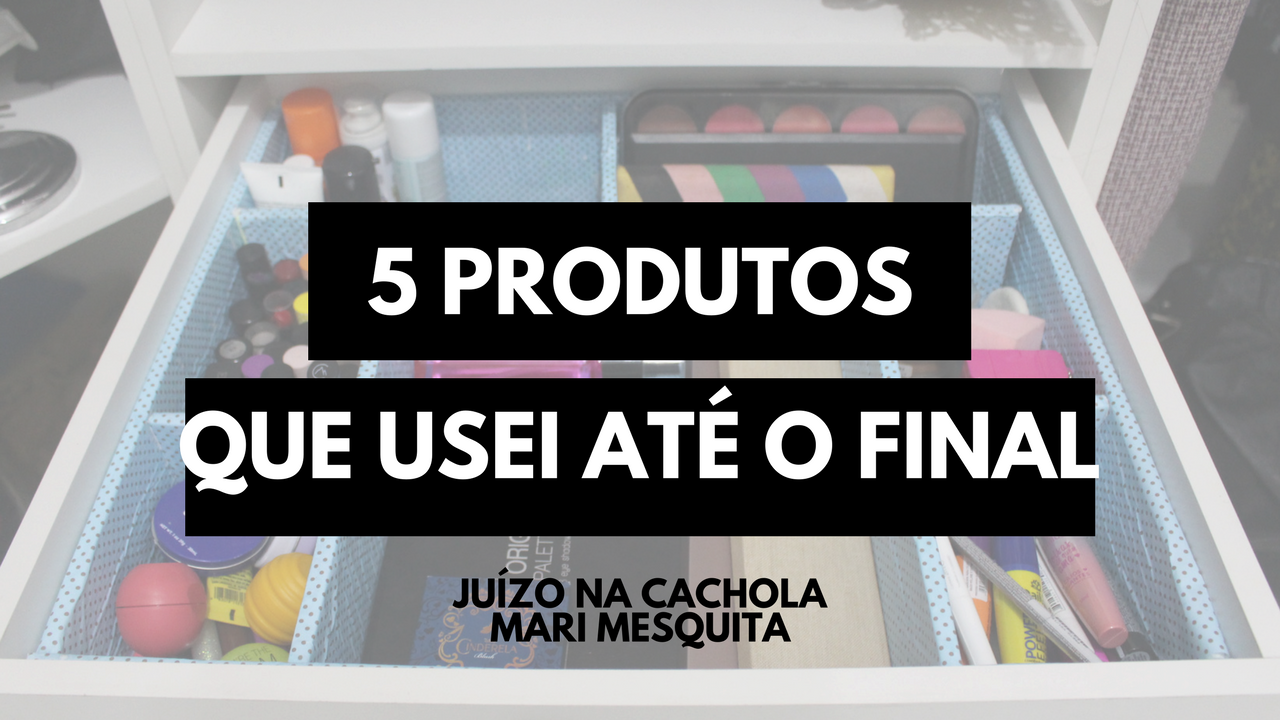 5 PRODUTOS QUE USEI ATÉ O FINAL