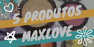 MAXLOVE – 5 PRODUTOS PREFERIDOS NO MOMENTO